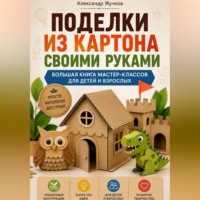 Александр Жучков. Поделки из картона своими руками. Большая книга мастер-классов для детей и взрослых.