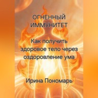 Ирина Пономарь. ОГНЕННЫЙ ИММУНИТЕТ: Как получить здоровое тело через оздоровление ума