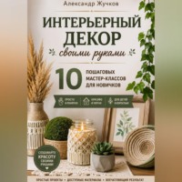 Александр Жучков. Интерьерный декор своими руками. 10 пошаговых мастер-классов для новичков