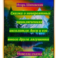 Игорь Дасиевич Шиповских. Сказка о невероятных приключениях аксолотля Акси и его юного друга лягушонка