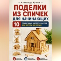 Александр Жучков. Поделки из спичек для начинающих. 10 пошаговых мастер-классов для детей и взрослых