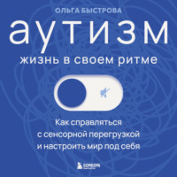 Ольга Быстрова. Аутизм: жизнь в своем ритме. Как справляться с сенсорной перегрузкой и настроить мир под себя