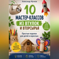 Александр Жучков. 10 мастер-классов из втулок и вторсырья. Простые поделки для детей и взрослых