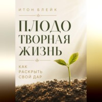 . Плодотворная жизнь. Как раскрыть свой дар