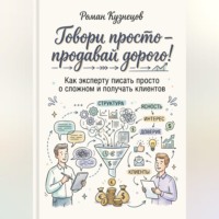 Роман Кузнецов. Говори просто-продавай дорого! Как эксперту писать просто о сложно и получать клиентов