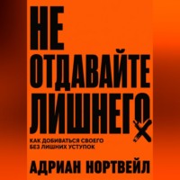 Адриан Нортвейл. Не отдавайте лишнего. Как добиваться своего без лишних уступок