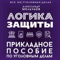 Александр Мельчаев. Логика защиты. Прикладное пособие по уголовным делам