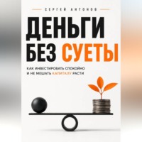 Сергей Антонов. Деньги без суеты. Как инвестировать спокойно и не мешать капиталу расти