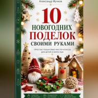 Александр Жучков. 10 новогодних поделок своими руками. Простые пошаговые мастер-классы для детей и взрослых