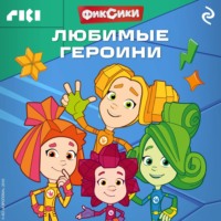 Коллектив авторов. Фиксики. Любимые героини