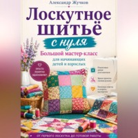 Александр Жучков. Лоскутное шитьё с нуля. Большой мастер-класс для начинающих детей и взрослых