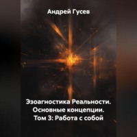 Андрей Гусев. Эзоагностика Реальности. Основные концепции. Том 3: Работа с собой
