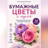 Александр Жучков. Бумажные цветы с нуля. Пошаговый мастер-класс для детей и взрослых