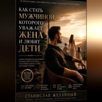 Станислав Желанный. Как стать мужчиной, которого уважает жена и любят дети