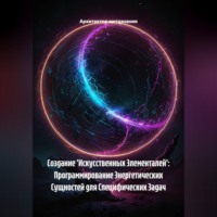 Архитектор метазнания. Создание 'Искусственных Элементалей': Программирование Энергетических Сущностей для Специфических Задач