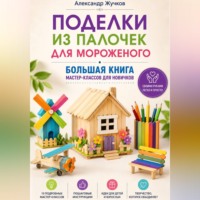 Александр Жучков. Поделки из палочек для мороженого. Большая книга мастер-классов для новичков