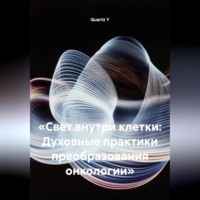 Quartz Y. «Свет внутри клетки: Духовные практики преобразования онкологии»