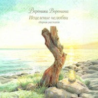Вероника Воронина. Исцеление нелюбви. Сборник рассказов