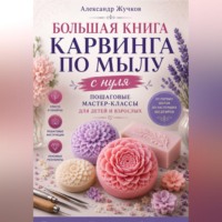 Александр Жучков. Большая книга карвинга по мылу с нуля. Пошаговые мастер-классы для детей и взрослых