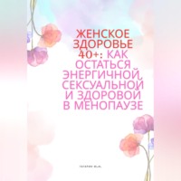 Юрий Гагарин. Женское здоровье 40+:Как оставаться здоровой, энергичной и сексуальной в менопаузе