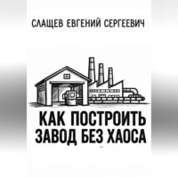 Евгений Слащев. Как построить завод без хаоса. Системный подход к созданию производства с нуля
