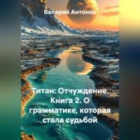 Валерий Антонов. Титан: Отчуждение. Книга 2. О грамматике, которая стала судьбой
