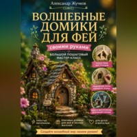 Александр Жучков. Волшебные домики для фей своими руками. Большой пошаговый мастер-класс