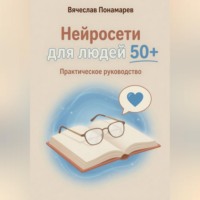 Вячеслав Понамарев. Нейросети для людей 50+ Практическое руководство