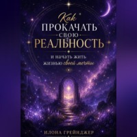Илона Грейнджер. Как прокачать свою реальность и начать жить жизнью своей мечты