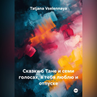 Tatjana Vselennaya. Сказки о Тане и семи голосах, я тебя люблю и отпуске