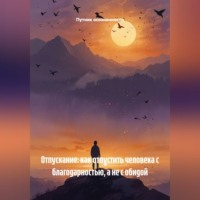 Путник осознанности. Отпускание: как отпустить человека с благодарностью, а не с обидой
