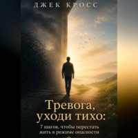 Джек Кросс. Тревога, уходи тихо: 7 шагов, чтобы перестать жить в режиме опасности