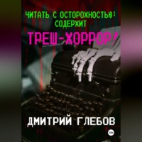 Дмитрий Глебов. Читать с осторожностью: содержит треш-хоррор!