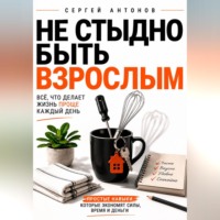Сергей Антонов. Не стыдно быть взрослым. Всё, что делает жизнь проще каждый день