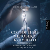 Джонатан Аномали. Сотворение человека будущего. Генетическое совершенствование: наука и этика