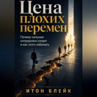 Итон Блейк. Цена плохих перемен. Почему сильные сотрудники уходят и как этого избежать