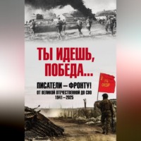 . Ты идешь, Победа… Писатели – фронту! От Великой Отечественной до СВО. 1941–2025