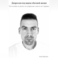 Илья Андреевич Бакулин. Депрессия под видом обычной жизни. Что я понял за десять лет депрессии и шесть лет терапии