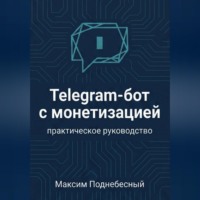 Максим Поднебесный. Telegram-бот с монетизацией: практическое руководство для тех, кто не умеет программировать