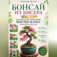 Александр Жучков. Бонсай из бисера с нуля. Большой иллюстрированный мастер-класс для детей и взрослых
