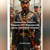 Чеслава Тэйваз. Хранитель. Книга 6. Февраль 1917. Персидский поход. Григорий Семенов