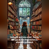Федор Сверчков. ТАЙНАЯ ЖИЗНЬ КНИГ. НОЧЬ, КОГДА ВСЁ ИЗМЕНИЛОСЬ. КНИГА СЕДЬМАЯ