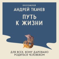 протоиерей Андрей Ткачев. Путь к Жизни для всех, кому даровано родиться человеком