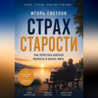 . Страх старости. Как перестать бояться возраста и начать жить