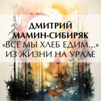Дмитрий Мамин-Сибиряк. «Все мы хлеб едим…» Из жизни на Урале