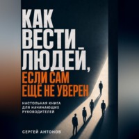 Сергей Антонов. Как вести людей, если сам ещё не уверен. Настольная книга для начинающих руководителей
