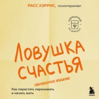 . Ловушка счастья. Как перестать переживать и начать жить