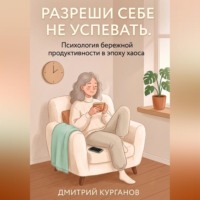 Дмитрий Курганов. Разреши себе не успевать. Психология бережной продуктивности в эпоху хаоса