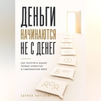 Адриан Нортвейл. Деньги начинаются не с денег. Как получить ваших первых клиентов в современном мире