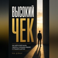 Рон Дейкар. Высокий чек. Как найти свой рынок, говорить с нужными людьми и продавать дороже